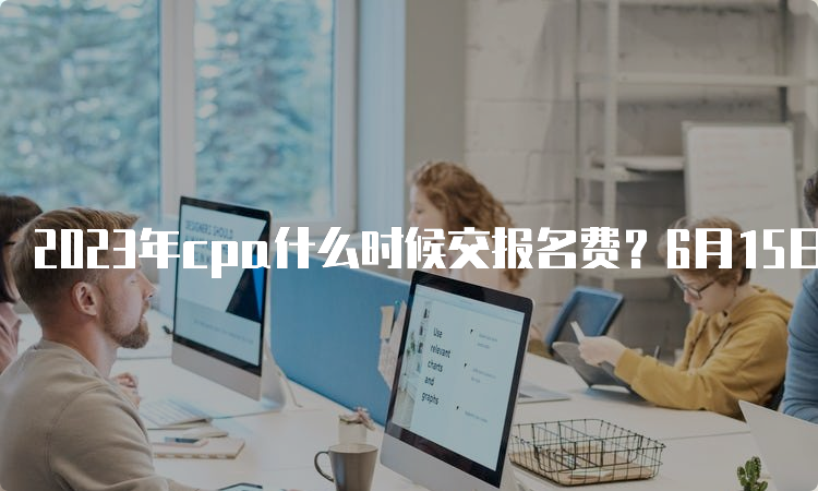 2023年cpa什么时候交报名费？6月15日-6月30日