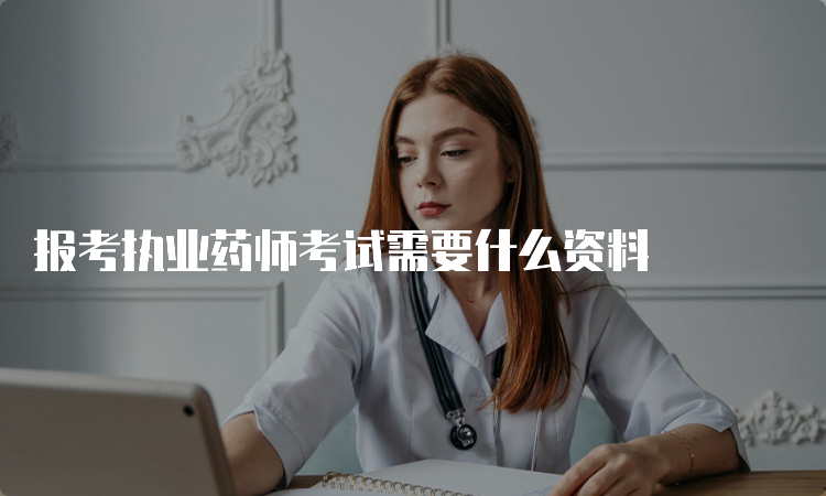 报考执业药师考试需要什么资料