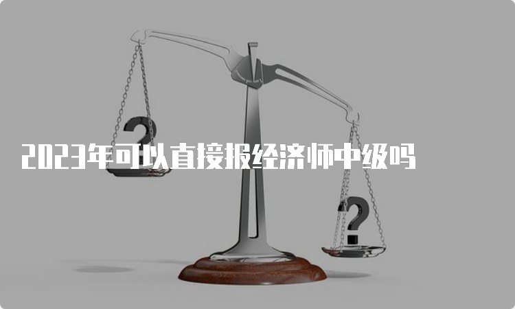 2023年可以直接报经济师中级吗