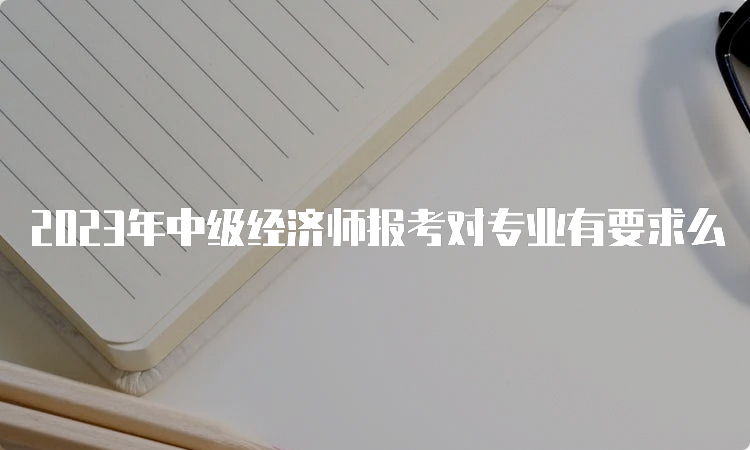 2023年中级经济师报考对专业有要求么