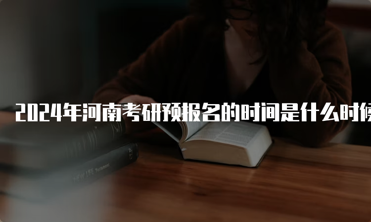 2024年河南考研预报名的时间是什么时候？预测9月24日