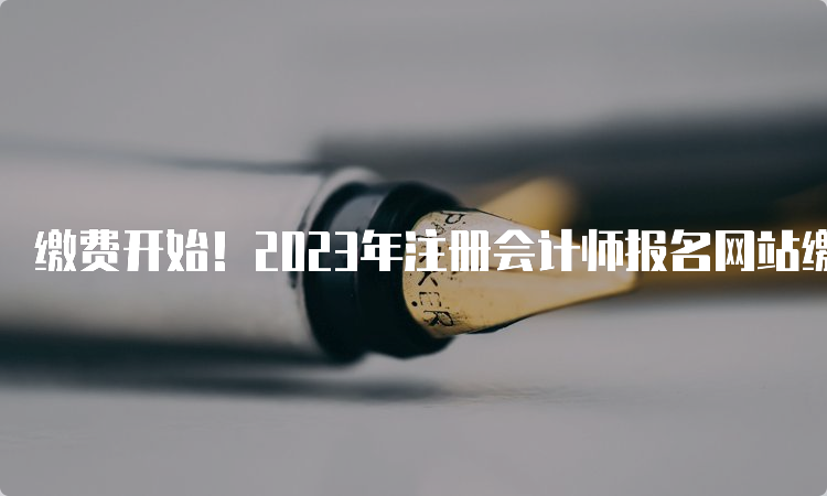 缴费开始！2023年注册会计师报名网站缴费流程