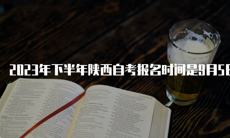 2023年下半年陕西自考报名时间是9月5日8∶00—9月11日18∶00