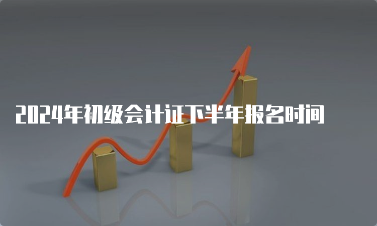 2024年初级会计证下半年报名时间