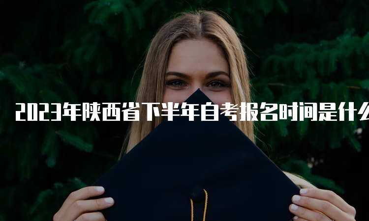 2023年陕西省下半年自考报名时间是什么时候呢？9月5日8∶00—9月11日18∶00