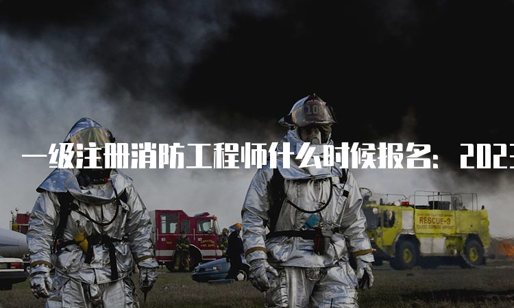 一级注册消防工程师什么时候报名：2023年8月底至9月上旬