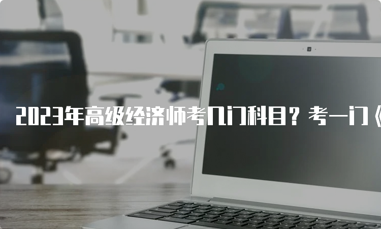 2023年高级经济师考几门科目？考一门《高级经济实务》