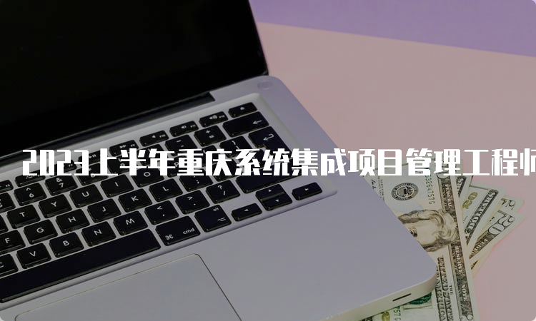 2023上半年重庆系统集成项目管理工程师成绩查询入口