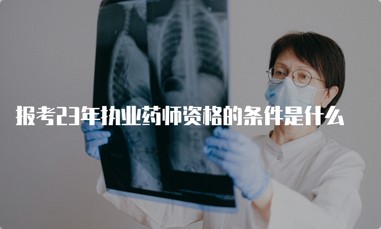 报考23年执业药师资格的条件是什么