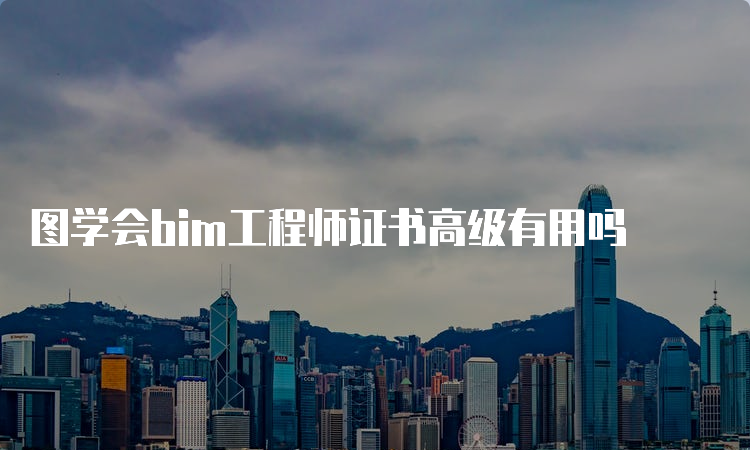 图学会bim工程师证书高级有用吗