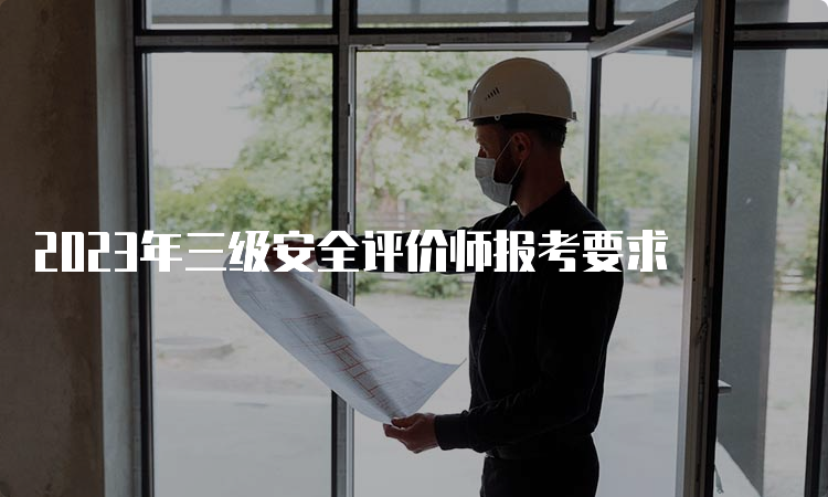 2023年三级安全评价师报考要求