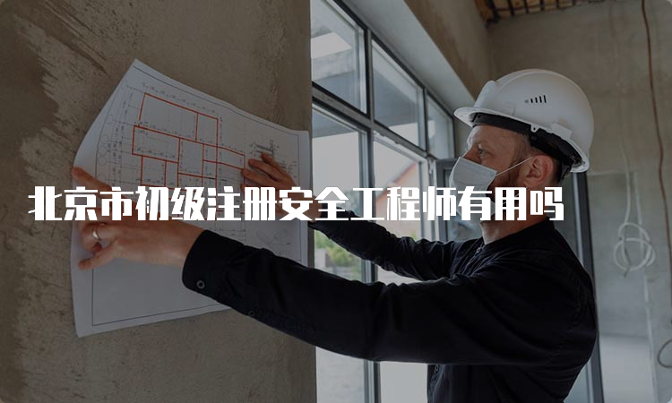 北京市初级注册安全工程师有用吗