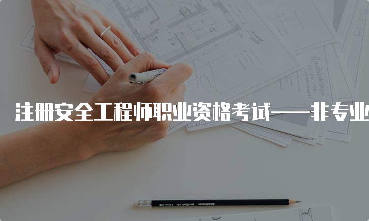 注册安全工程师职业资格考试——非专业可以报考吗？