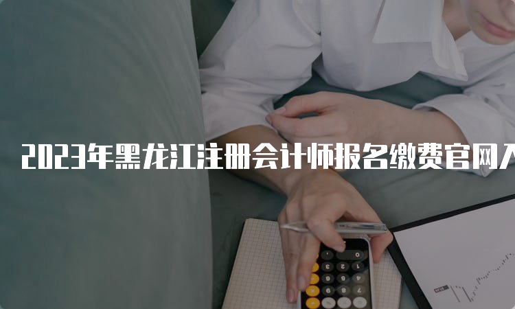 2023年黑龙江注册会计师报名缴费官网入口已开通