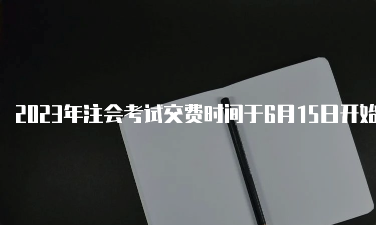 2023年注会考试交费时间于6月15日开始，6月30日截止