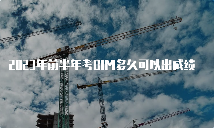 2023年前半年考BIM多久可以出成绩