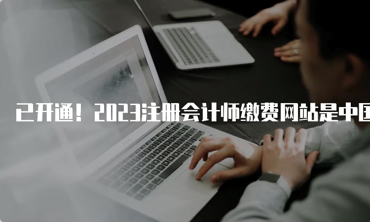 已开通！2023注册会计师缴费网站是中国注册会计师协会