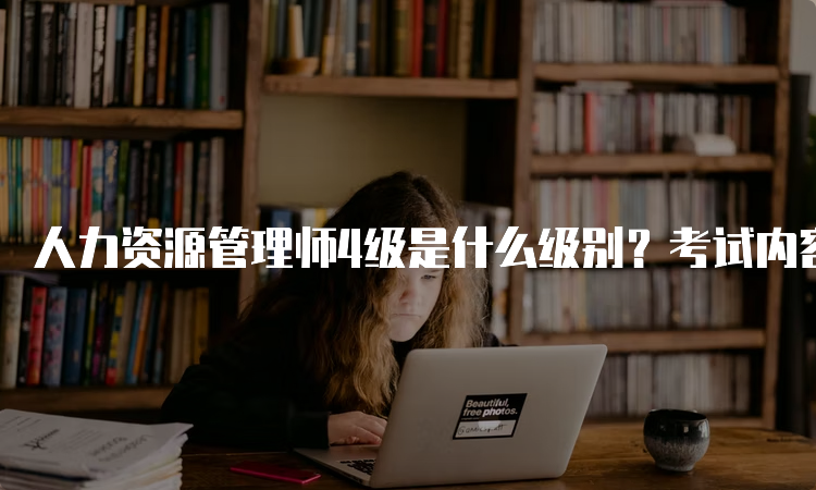 人力资源管理师4级是什么级别？考试内容、流程等详解