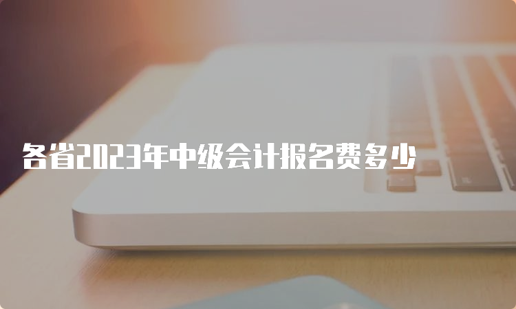 各省2023年中级会计报名费多少