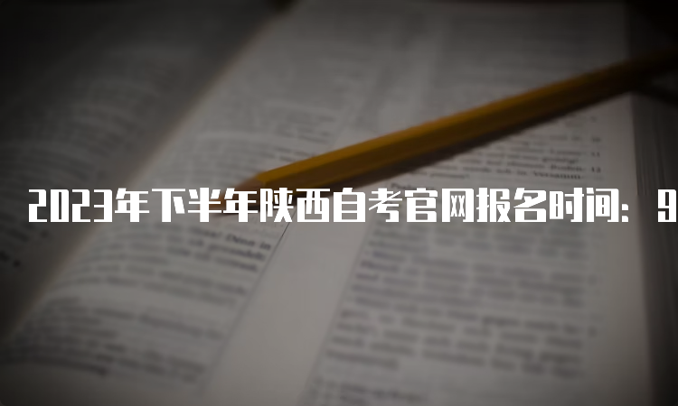 2023年下半年陕西自考官网报名时间：9月5日8∶00—9月11日18∶00