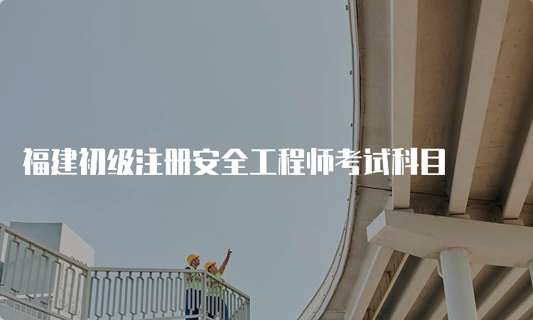 福建初级注册安全工程师考试科目