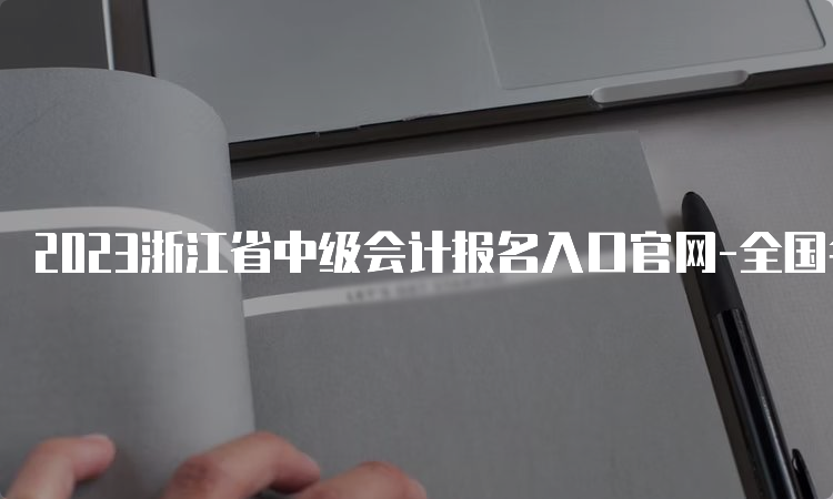 2023浙江省中级会计报名入口官网-全国会计资格评价网