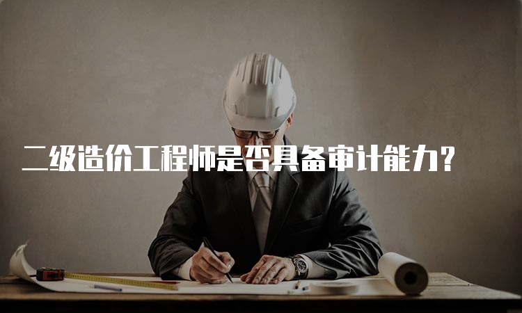 二级造价工程师是否具备审计能力？