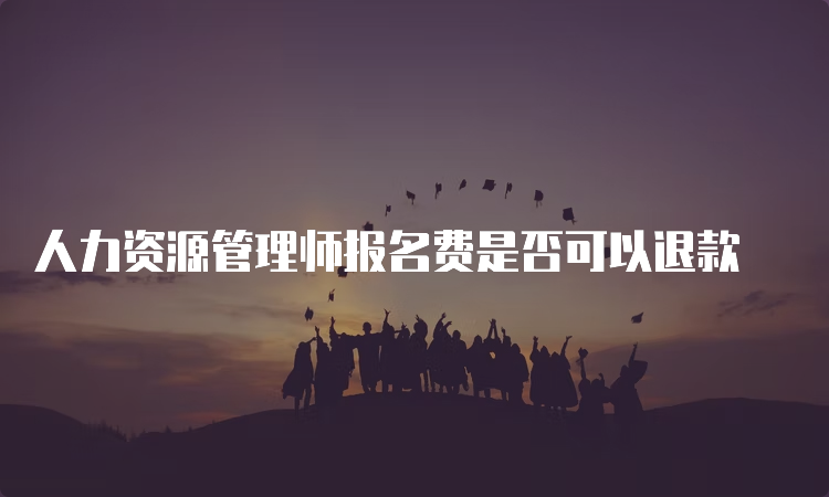 人力资源管理师报名费是否可以退款