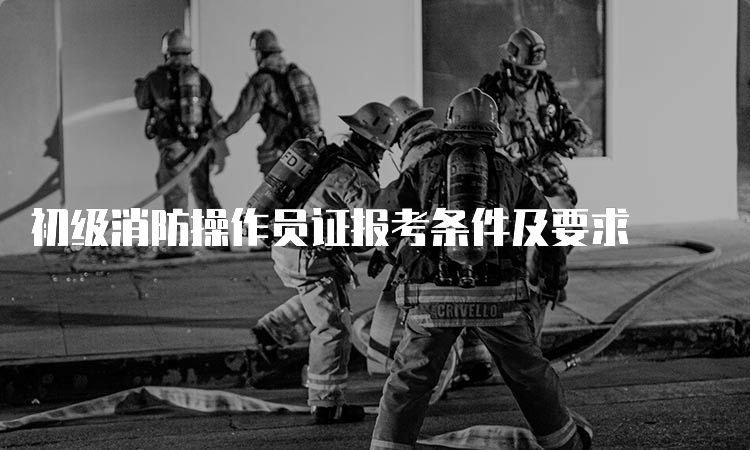 初级消防操作员证报考条件及要求