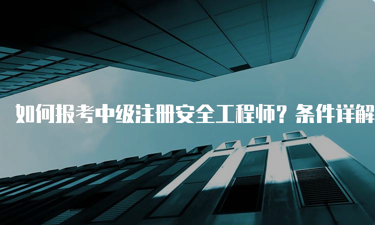 如何报考中级注册安全工程师？条件详解