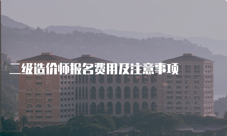 二级造价师报名费用及注意事项