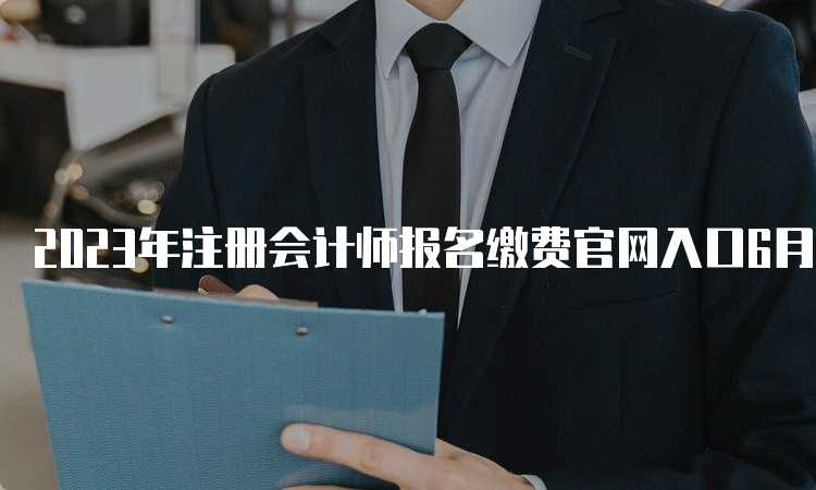 2023年注册会计师报名缴费官网入口6月15日已开通