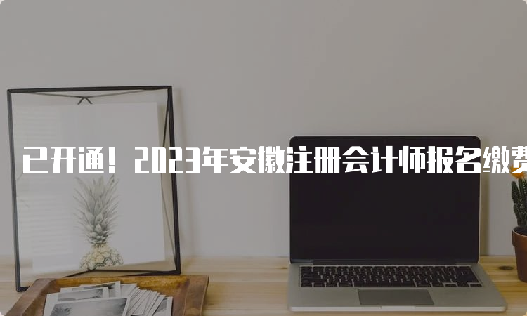 已开通！2023年安徽注册会计师报名缴费入口：中注协