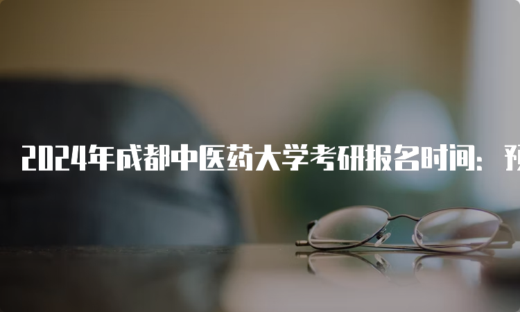 2024年成都中医药大学考研报名时间：预测10月5日