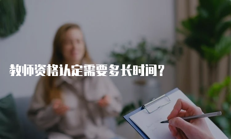 教师资格认定需要多长时间？