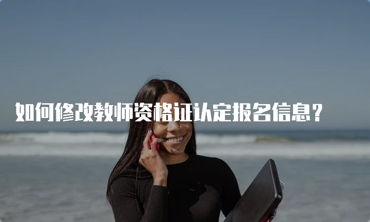 如何修改教师资格证认定报名信息？