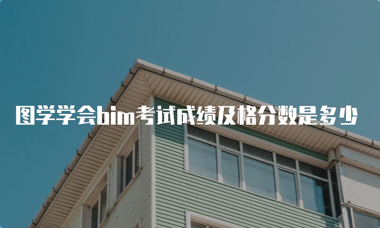 图学学会bim考试成绩及格分数是多少