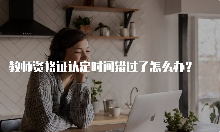 教师资格证认定时间错过了怎么办？