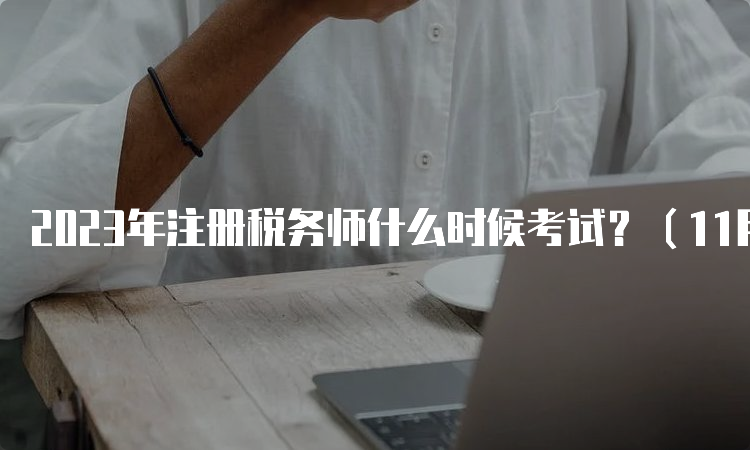 2023年注册税务师什么时候考试？（11月18日、19日）