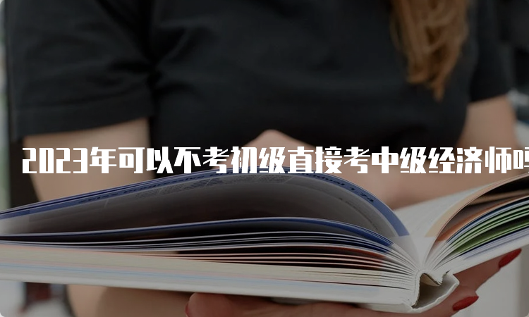 2023年可以不考初级直接考中级经济师吗