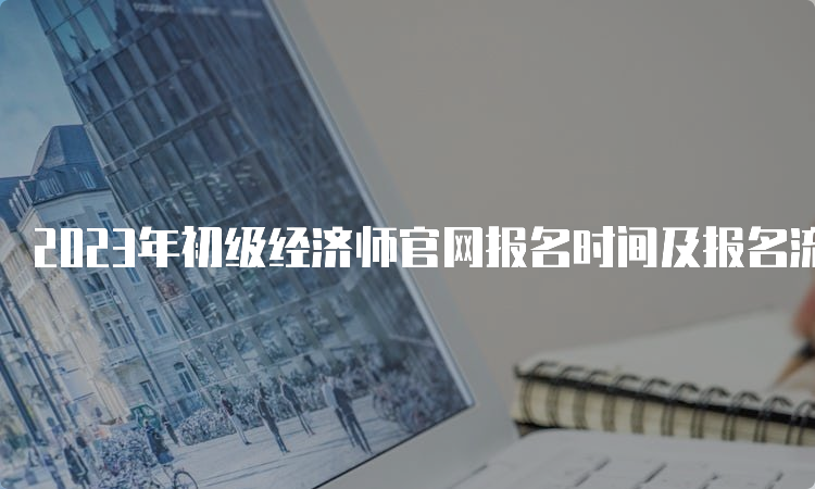 2023年初级经济师官网报名时间及报名流程