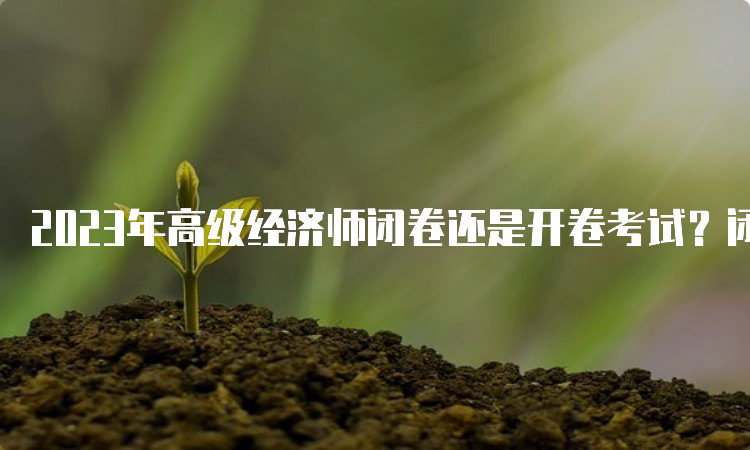 2023年高级经济师闭卷还是开卷考试？闭卷机考的形式