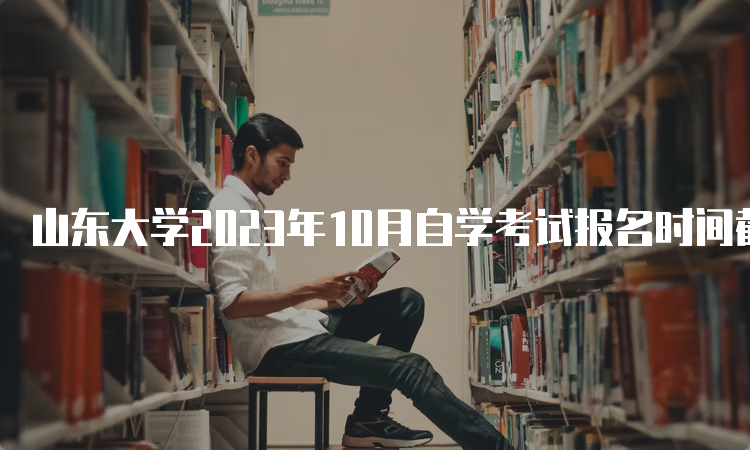 山东大学2023年10月自学考试报名时间截止于6月24日