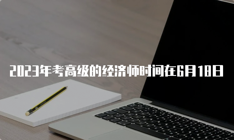 2023年考高级的经济师时间在6月18日