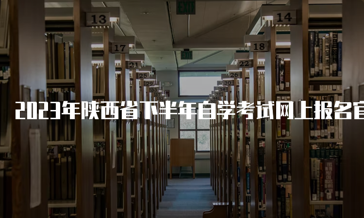 2023年陕西省下半年自学考试网上报名官网入口：陕西教育考试院