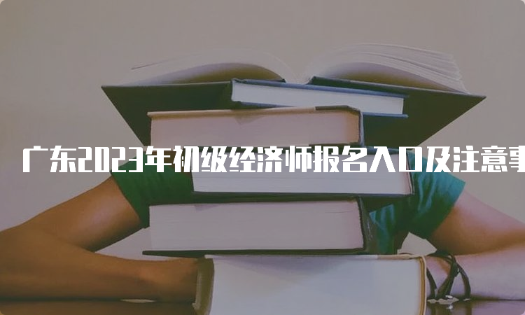 广东2023年初级经济师报名入口及注意事项