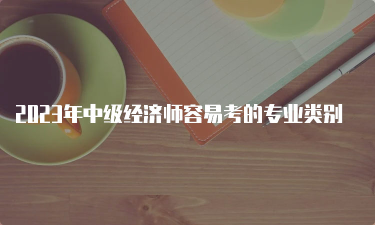 2023年中级经济师容易考的专业类别