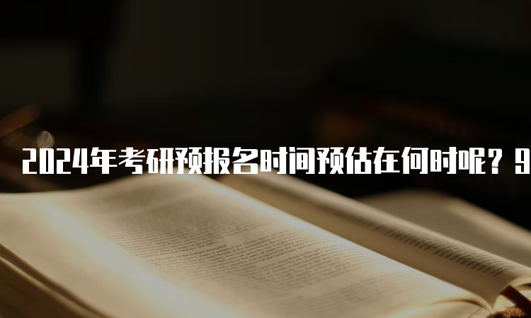 2024年考研预报名时间预估在何时呢？9月24日