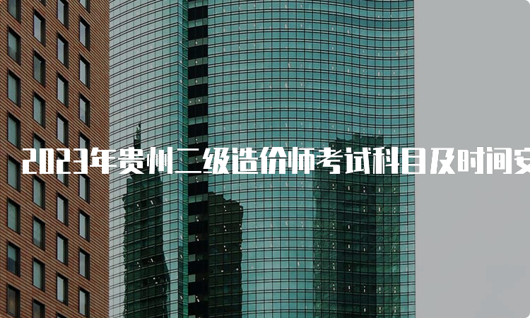 2023年贵州二级造价师考试科目及时间安排