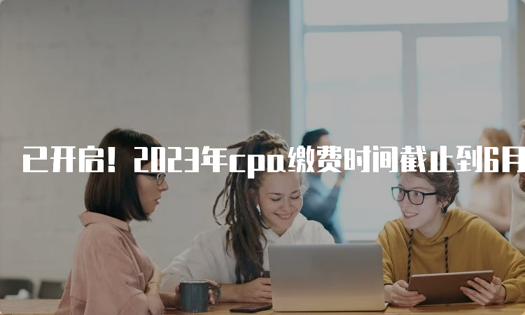 已开启！2023年cpa缴费时间截止到6月30日